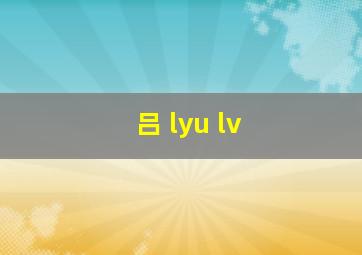 吕 lyu lv